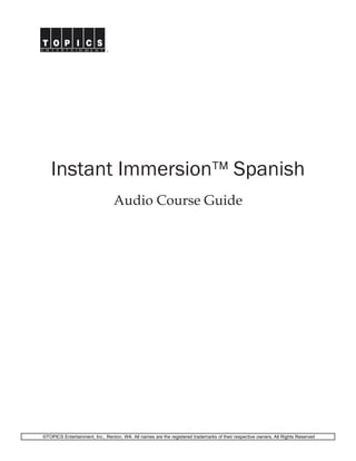 Instant Immersion Spanish 
Audio Course Guide 
©TOPICS Entertainment, Inc., Renton, WA. All names are the registered trademarks of their respective owners. All Rights Reserved 
 