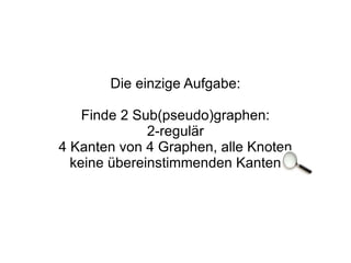 Die einzige Aufgabe: Finde 2 Sub(pseudo)graphen: 2-regulär 4 Kanten von 4 Graphen, alle Knoten keine übereinstimmenden Kanten