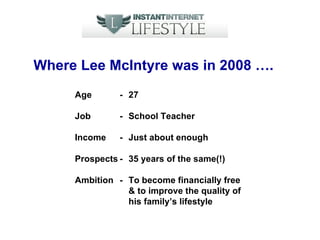 Where Lee McIntyre was in 2008 …. Age - 27 Job - School Teacher Income - Just about enough Prospects - 35 years of the same(!) Ambition - To become financially free  & to improve the quality of  his family’s lifestyle  