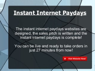 Instant Internet Paydays

The instant internet paydays websites are
designed, the sales pitch is written and the
  instant internet paydays is complete!

You can be live and ready to take orders in
        just 27 minutes from now!
 