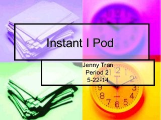 Instant I PodInstant I Pod
Jenny TranJenny Tran
Period 2Period 2
5-22-145-22-14
 