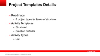 Copyright © 2014, Oracle and/or its affiliates. All rights reserved.19
Project Templates Details
 Roadmaps
– 3 project types for levels of structure
 Activity Templates
– Structured
– Creation Defaults
 Activity Types
– List
 
