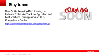 Copyright © 2014, Oracle and/or its affiliates. All rights reserved.29
Stay tuned
New Guide Learning Path training on
Instantis EnterpriseTrack configuration and
best practices coming soon on OPN
Competency Center.
https://competencycenter.oracle.com/opncc/home.cc
 