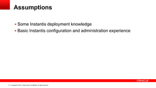 Copyright © 2014, Oracle and/or its affiliates. All rights reserved.4
Assumptions
 Some Instantis deployment knowledge
 Basic Instantis configuration and administration experience
 