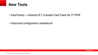 Copyright © 2014, Oracle and/or its affiliates. All rights reserved.5
New Tools
 FastTracks -- Instantis 8.7 includes Fast Track for IT PPM
 Improved configuration workbench
 