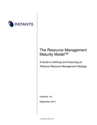 The Resource Management
Maturity Model™
A Guide to Defining and Executing an
Effective Resource Management Strategy




Instantis, Inc.

September 2011




Copyright Instantis, Inc.
 