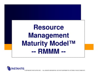 Resource
 Management
Maturity Model™
  -- RMMM --

COPYRIGHT INSTANTIS INC. – ALL RIGHTS RESERVED. DO NOT DISTRIBUTE OUTSIDE YOUR COMPANY.
 