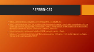REFERENCES
• https://onlinelibrary.wiley.com/doi/10.1002/9781118406281.ch1
• http://ecoursesonline.iasri.res.in/mod/page/view.php?id=5662#:~:text=The%20principle%20of%20i
nstantization%20is,more%20wettable%20and%20less%20hygroscopic.&text=Big%20particles%20are%2
0easy%20to,water%2C%20but%20dissolve%20only%20partially.
• https://www.dairyfoods.com/articles/83032-instantizing-dairy-foods
• https://www.agricultureinindia.net/dairy-science/dried-milk/dried-milk-instantization-packaging-
storage-and-keeping-quality/20320
 