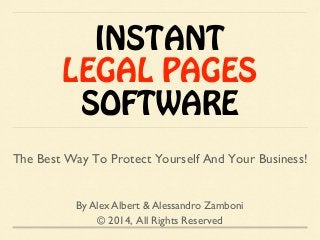 INSTANT
LEGAL PAGES
SOFTWARE
By Alex Albert & Alessandro Zamboni
© 2014, All Rights Reserved
The Best Way To Protect Yourself And Your Business!
 