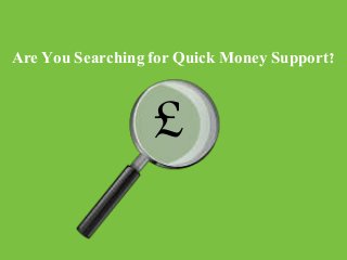 Are You Searching for Quick Money Support? 
£ 
 