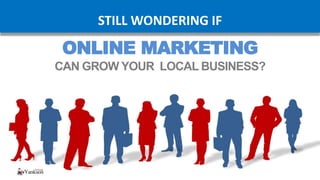 ONLINE MARKETING
CAN GROW YOUR LOCAL BUSINESS?
STILL WONDERING IF
 