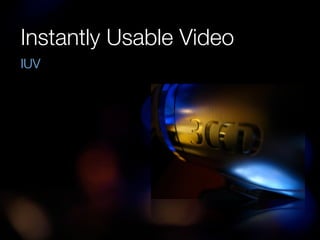 Instantly Usable Video
IUV
 
