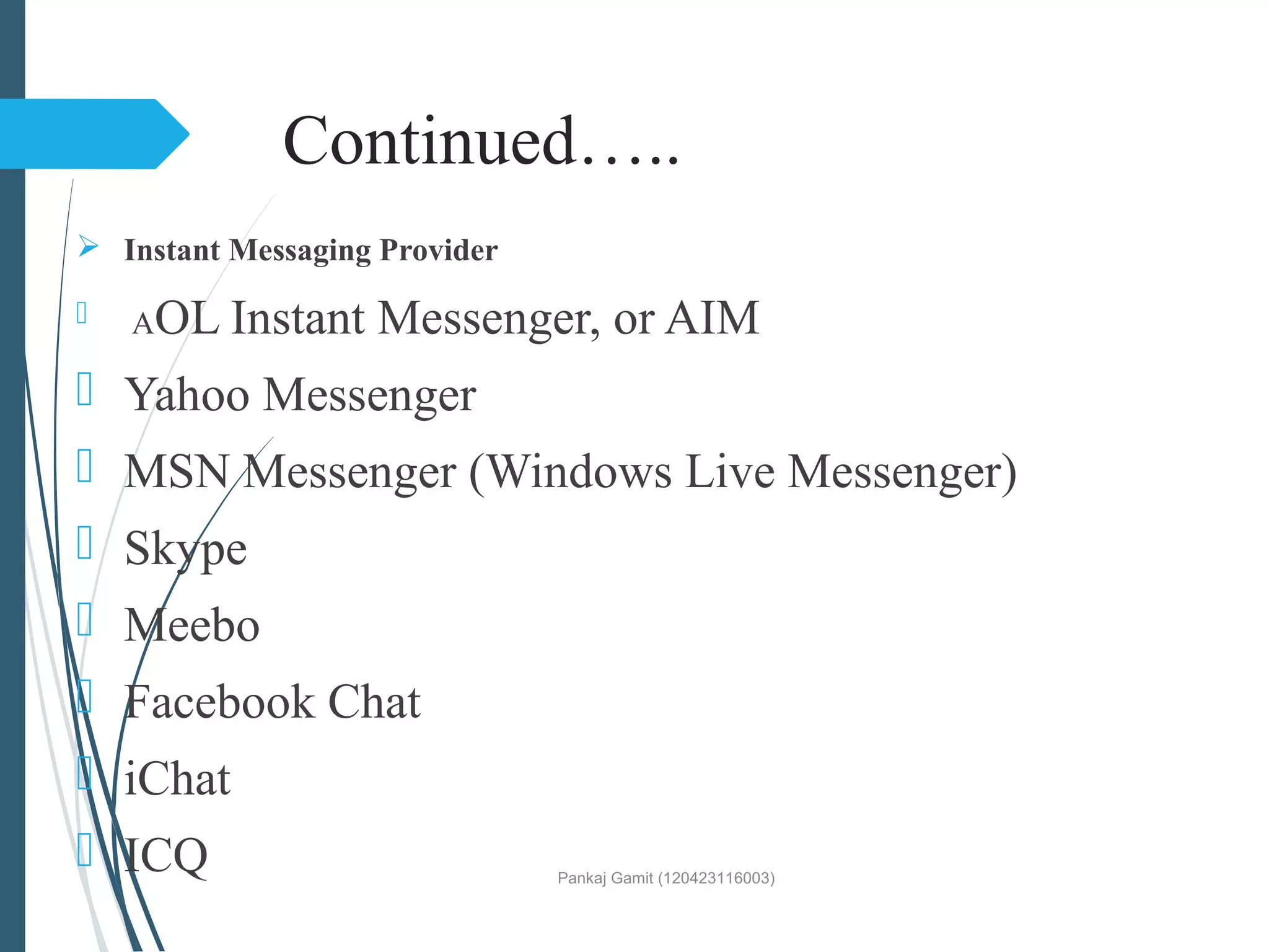 Continued…..
 Instant Messaging Provider
 AOL Instant Messenger, or AIM
 Yahoo Messenger
 MSN Messenger (Windows Live Messenger)
 Skype
 Meebo
 Facebook Chat
 iChat
 ICQ Pankaj Gamit (120423116003)
 