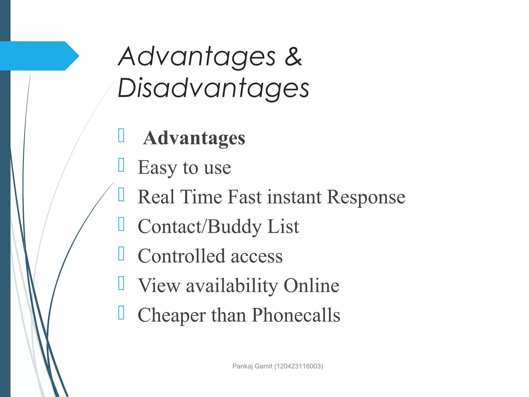 Advantages &
Disadvantages
 Advantages
 Easy to use
 Real Time Fast instant Response
 Contact/Buddy List
 Controlled access
 View availability Online
 Cheaper than Phonecalls
Pankaj Gamit (120423116003)
 