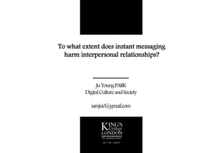 To what extent does instant messaging
harm interpersonal relationships?
JuYoungPARK
DigitalCultureandSociety
iamju0@gmail.com
20 | 08 | 2015
Pre-sessional course
 