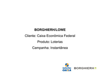 BORGHIERH/LOWE
Cliente: Caixa Econômica Federal
       Produto: Loterias
    Campanha: Instantânea
 