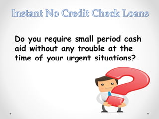 Do you require small period cash
aid without any trouble at the
time of your urgent situations?
 