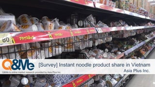 Q&Me is online market research provided by Asia Plus Inc. Asia Plus Inc.
[Survey] Instant noodle product share in Vietnam
 