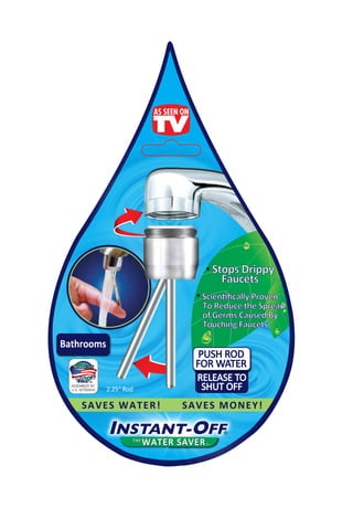 · Stops Drippy
                                  Faucets
                          · Scientiﬁcally Proven
                           To Reduce the Spread
                           of Germs Caused By
                           Touching Faucets


                           PUSH ROD
                          FOR WATER
                          RELEASE TO
   2.25" Rod                SHUT OFF
SAVES WATER!           SAVES MONEY!


           THE
                 WATER SAVER
 