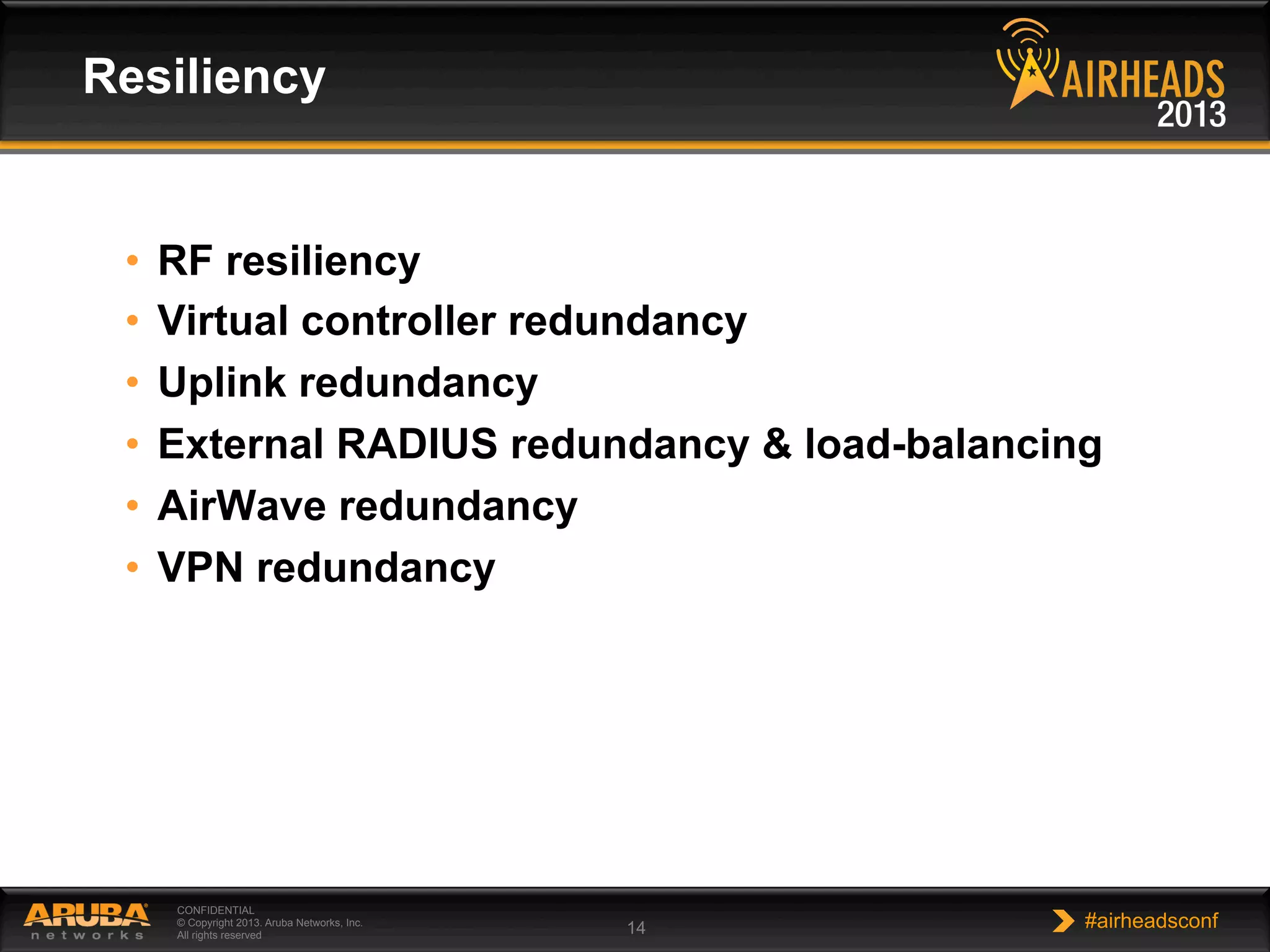 CONFIDENTIAL
© Copyright 2013. Aruba Networks, Inc.
All rights reserved 14 #airheadsconf
•  RF resiliency
•  Virtual controller redundancy
•  Uplink redundancy
•  External RADIUS redundancy & load-balancing
•  AirWave redundancy
•  VPN redundancy
Resiliency
 