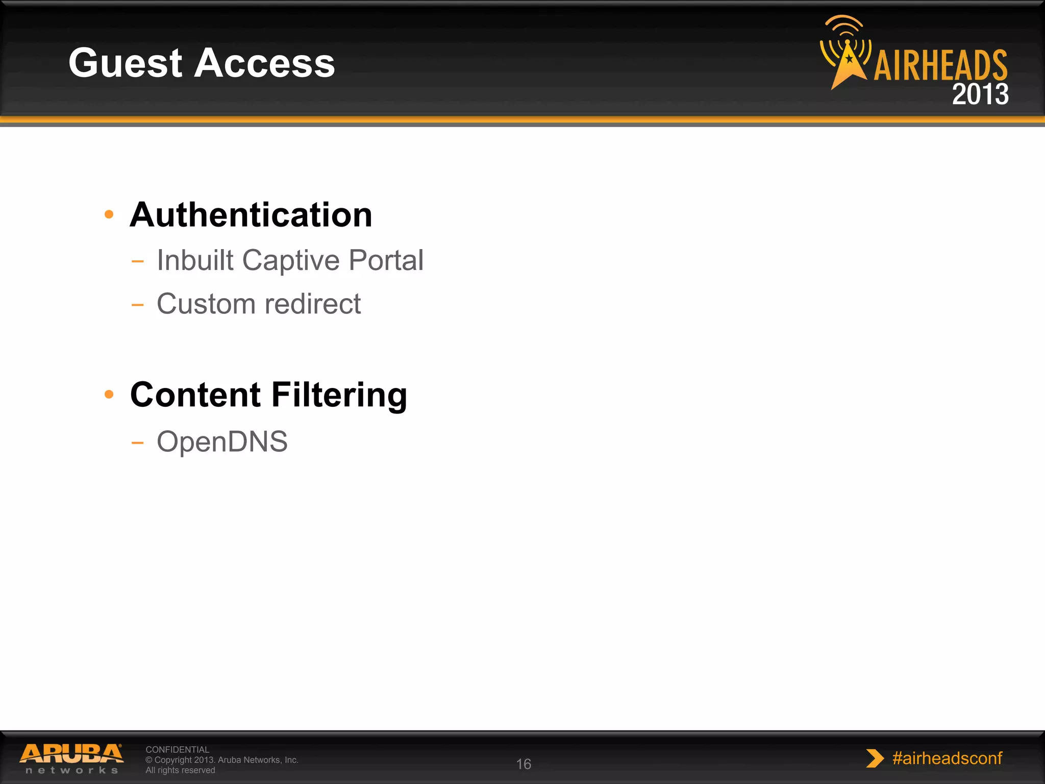 CONFIDENTIAL
© Copyright 2013. Aruba Networks, Inc.
All rights reserved 16 #airheadsconf
•  Authentication
–  Inbuilt Captive Portal
–  Custom redirect
•  Content Filtering
–  OpenDNS
Guest Access
 