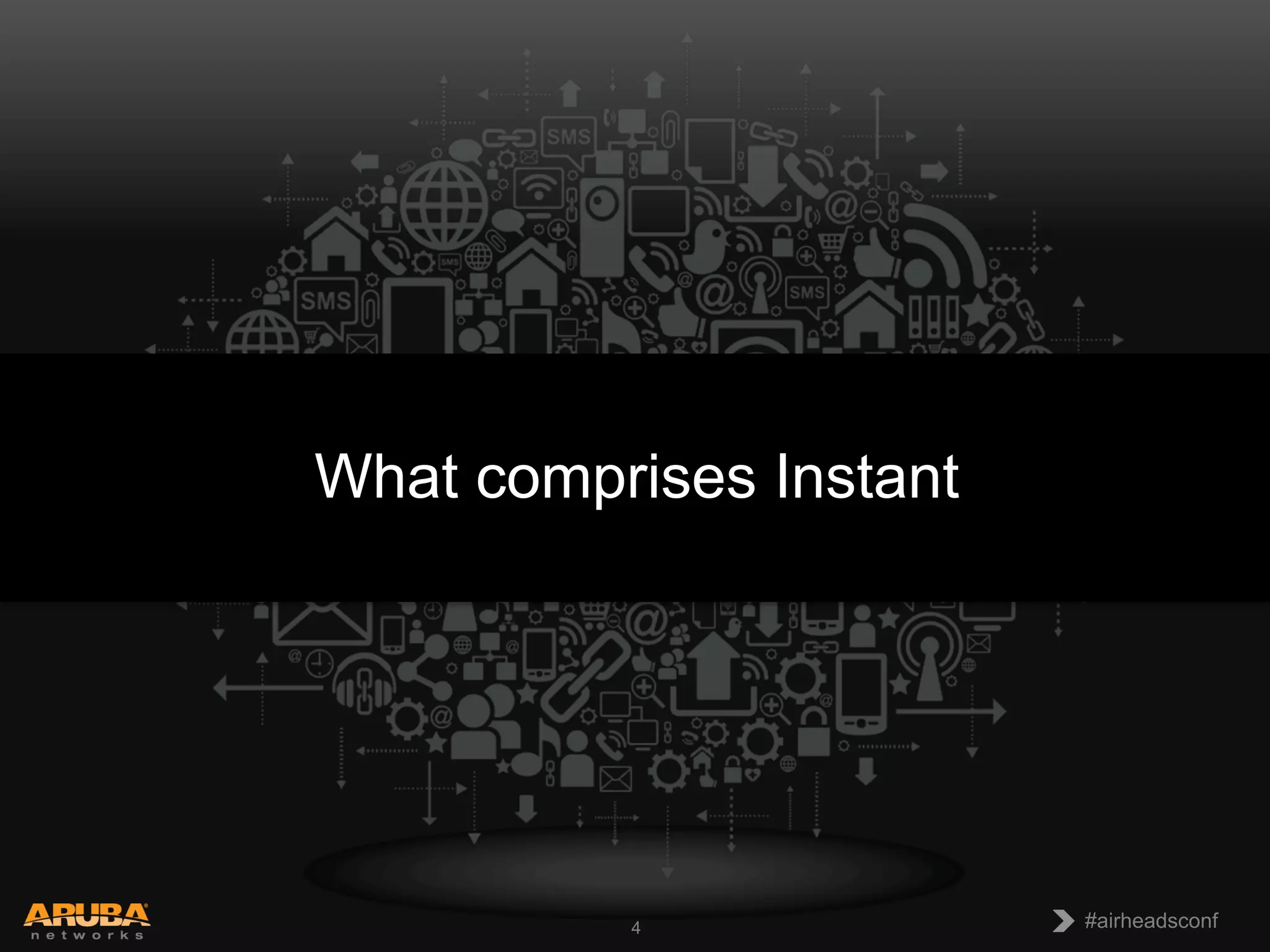 CONFIDENTIAL
© Copyright 2013. Aruba Networks, Inc.
All rights reserved 4 #airheadsconf#airheadsconf4
What comprises Instant
 