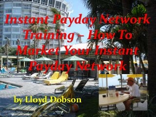 Instant Payday Network
Training – How To
Market Your Instant
Payday Network
by Lloyd Dobson
 