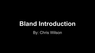Bland Introduction
By: Chris Wilson
 