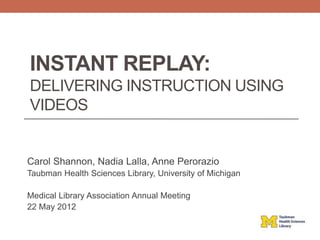 INSTANT REPLAY:
DELIVERING INSTRUCTION USING
VIDEOS


Carol Shannon, Nadia Lalla, Anne Perorazio
Taubman Health Sciences Library, University of Michigan

Medical Library Association Annual Meeting
22 May 2012
 