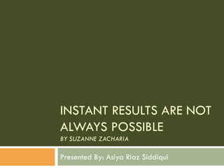 INSTANT RESULTS ARE NOT
ALWAYS POSSIBLE
BY SUZANNE ZACHARIA

Presented By: Asiya Riaz Siddiqui
 