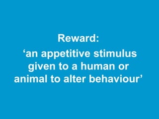 Reward:
‘an appetitive stimulus
given to a human or
animal to alter behaviour’
 