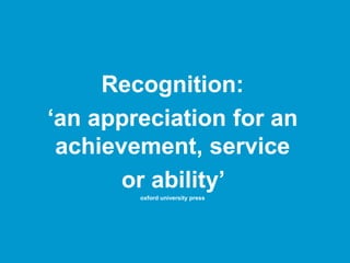 Recognition:
‘an appreciation for an
achievement, service
or ability’
oxford university press
 