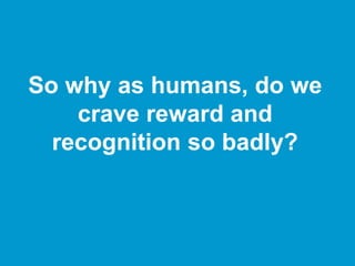 So why as humans, do we
crave reward and
recognition so badly?
 