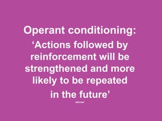 Operant conditioning:
‘Actions followed by
reinforcement will be
strengthened and more
likely to be repeated
in the future’
skinner
 
