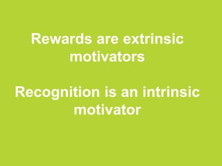 Rewards are extrinsic
motivators
Recognition is an intrinsic
motivator
 