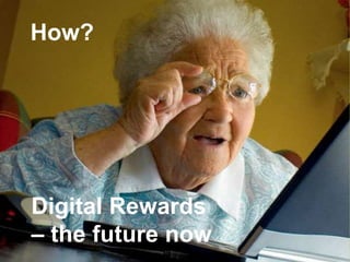 Digital Rewards
– the future now
How?
 
