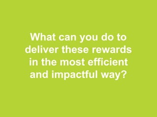 What can you do to
deliver these rewards
in the most efficient
and impactful way?
 