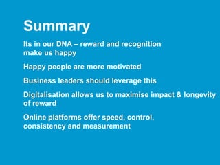 Summary
Its in our DNA – reward and recognition
make us happy
Happy people are more motivated
Business leaders should leverage this
Digitalisation allows us to maximise impact & longevity
of reward
Online platforms offer speed, control,
consistency and measurement
 