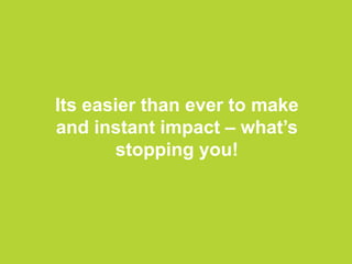Its easier than ever to make
and instant impact – what’s
stopping you!
 