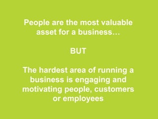 People are the most valuable
asset for a business…
BUT
The hardest area of running a
business is engaging and
motivating people, customers
or employees
 