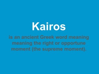 Kairos
is an ancient Greek word meaning
meaning the right or opportune
moment (the supreme moment).
 