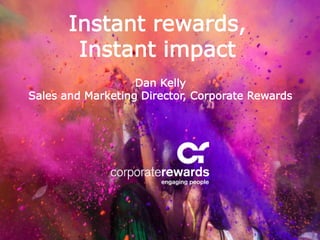 Dan Kelly
Sales and Marketing Director, Corporate Rewards
Instant rewards,
Instant impact
 