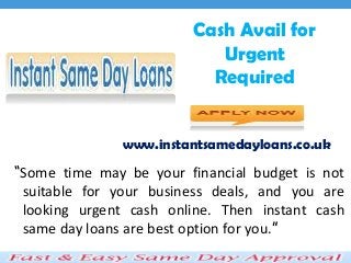 Cash Avail for
Urgent
Required
“Some time may be your financial budget is not
suitable for your business deals, and you are
looking urgent cash online. Then instant cash
same day loans are best option for you.”
www.instantsamedayloans.co.uk
 
