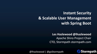@lhazlewood | @goStormpath
Instant Security
& Scalable User Management
with Spring Boot
Les Hazlewood @lhazlewood
Apache Shiro Project Chair
CTO, Stormpath stormpath.com
 