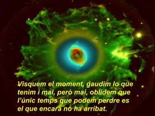 Visquem el moment, gaudim lo que tenim i mai, però mai, oblidem que l’únic temps que podem perdre es  el que encara no ha arribat.   