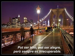 Pot ser trist, pot ser alegre, però sempre es irrecuperable.   