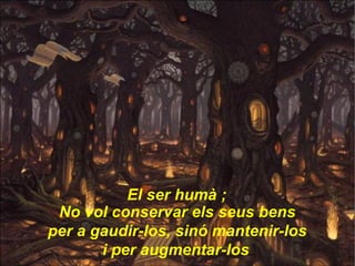 El ser humà ; No vol conservar els seus bens  per a gaudir-los, sinó mantenir-los  i per augmentar-los .. . 