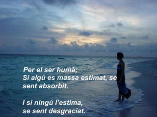 Si algú es massa estimat, se sent absorbit.  I si ningú l’estima,  se sent desgraciat. Per el ser humà; 