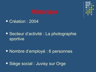 Historique Création : 2004 Secteur d’activité : La photographie sportive Nombre d’employé : 6 personnes Siège social : Juvisy sur Orge 