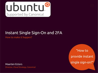 Instant Single Sign-On and 2FA
How to make it happen?

“How to
provide instant
Maarten Ectors
Director, Cloud Strategy, Canonical

single sign-on?”

 